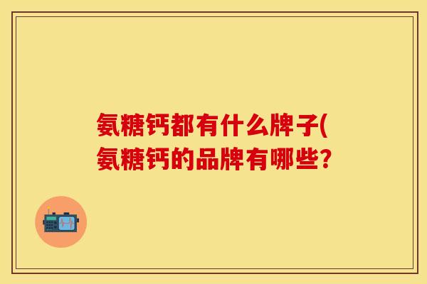 氨糖钙都有什么牌子(氨糖钙的品牌有哪些？