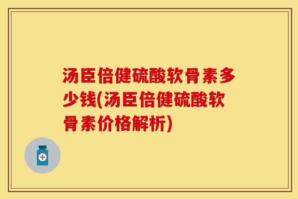 汤臣倍健硫酸软骨素多少钱(汤臣倍健硫酸软骨素价格解析)