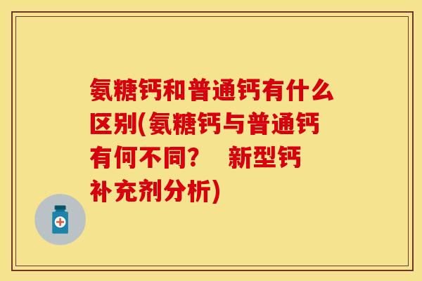 氨糖钙和普通钙有什么区别(氨糖钙与普通钙有何不同？  新型钙补充剂分析)