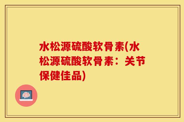 水松源硫酸软骨素(水松源硫酸软骨素：关节保健佳品)