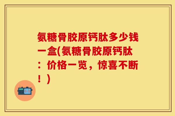 氨糖骨胶原钙肽多少钱一盒(氨糖骨胶原钙肽:价格一览,惊喜不断!)-第1张图片-关节保镖 氨糖骨胶原钙肽多少钱一盒(氨糖骨胶原钙肽:价格一览,惊喜不断!)-第1张图片-关节保镖