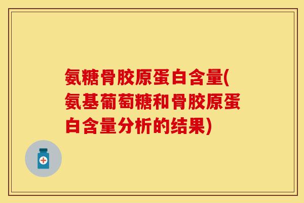 氨糖骨胶原蛋白含量(氨基葡萄糖和骨胶原蛋白含量分析的结果)