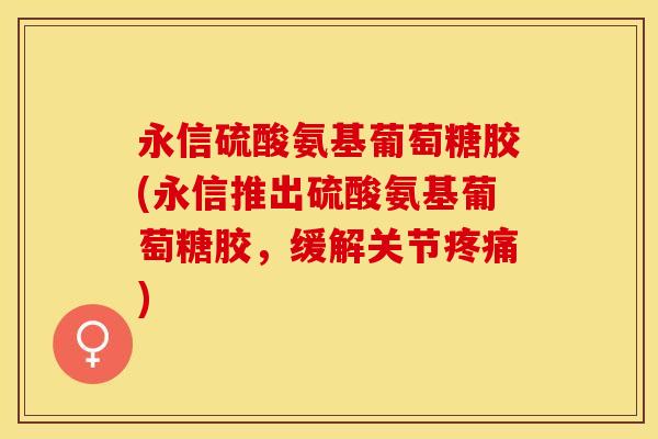 永信硫酸氨基葡萄糖胶(永信推出硫酸氨基葡萄糖胶，缓解关节疼痛)