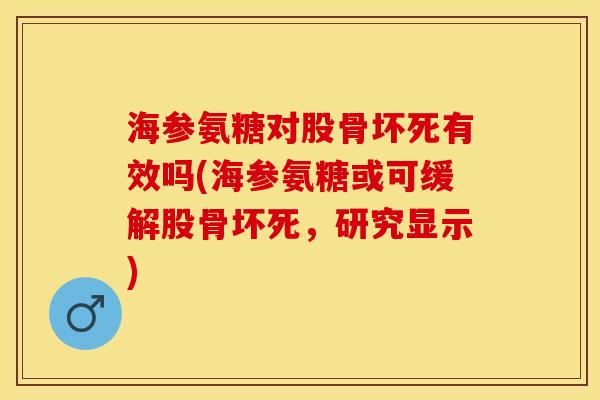 海参氨糖对股骨坏死有效吗(海参氨糖或可缓解股骨坏死，研究显示)