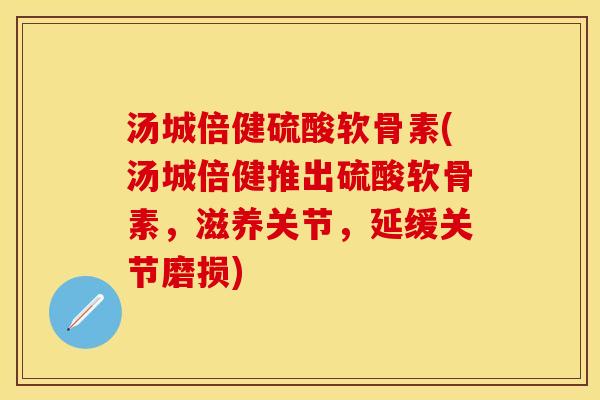 汤城倍健硫酸软骨素(汤城倍健推出硫酸软骨素，滋养关节，延缓关节磨损)