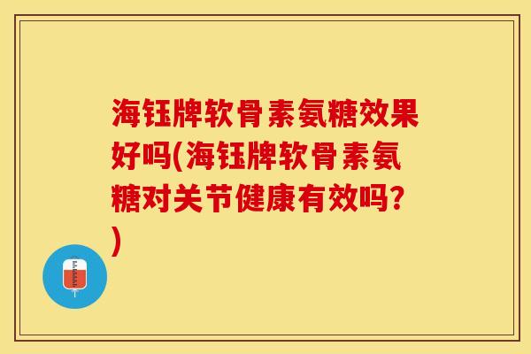 海钰牌软骨素氨糖效果好吗(海钰牌软骨素氨糖对关节健康有效吗？)