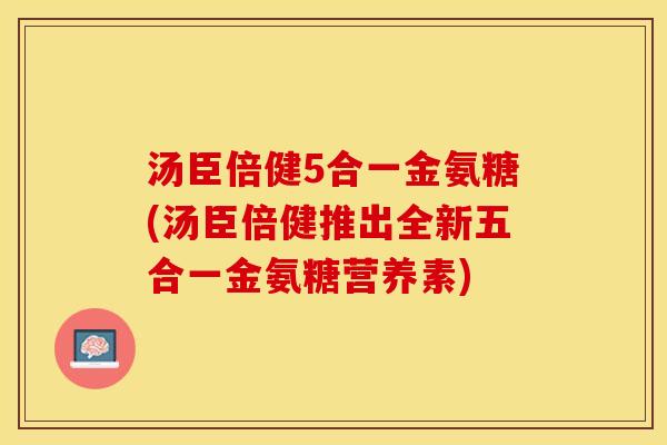汤臣倍健5合一金氨糖(汤臣倍健推出全新五合一金氨糖营养素)