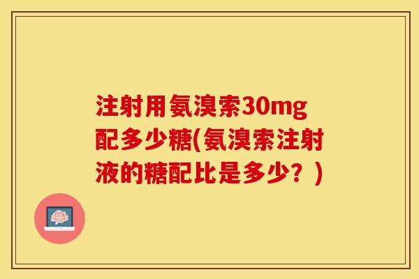 注射用氨溴索30mg配多少糖(氨溴索注射液的糖配比是多少？)-第1张图片-关节保镖