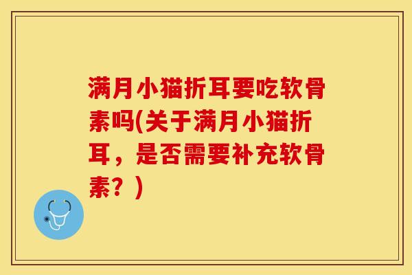 满月小猫折耳要吃软骨素吗(关于满月小猫折耳，是否需要补充软骨素？)