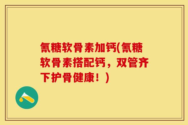 氰糖软骨素加钙(氰糖软骨素搭配钙，双管齐下护骨健康！)