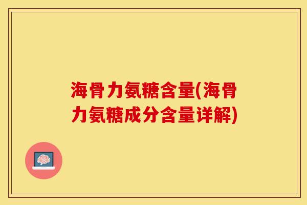 海骨力氨糖含量(海骨力氨糖成分含量详解)