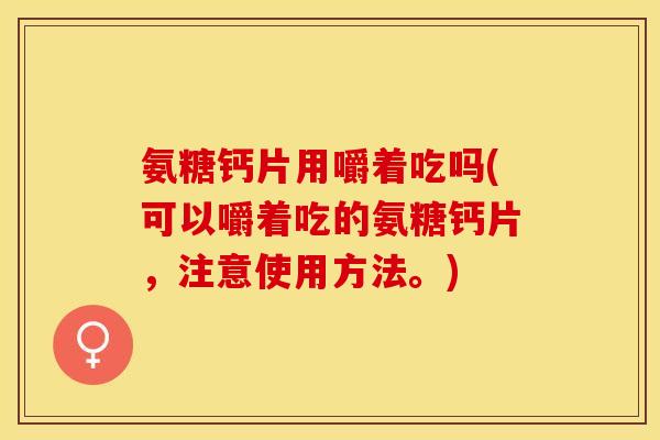 氨糖钙片用嚼着吃吗(可以嚼着吃的氨糖钙片，注意使用方法。)