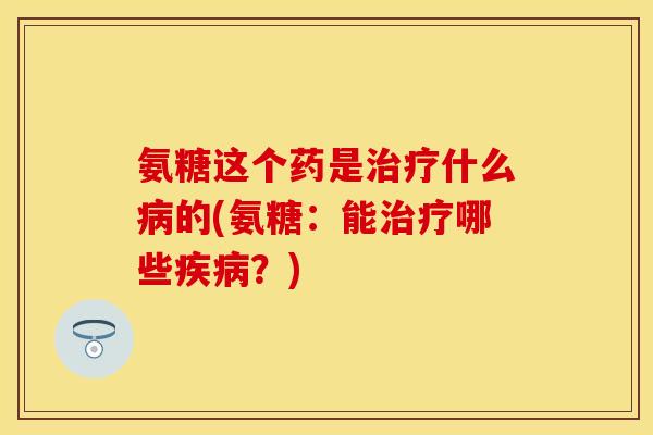 氨糖这个药是治疗什么病的(氨糖：能治疗哪些疾病？)