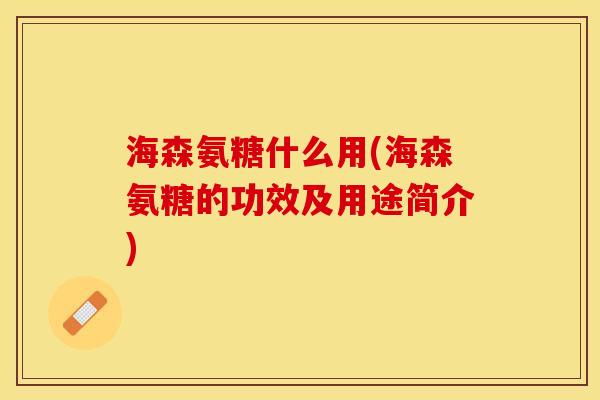 海森氨糖什么用(海森氨糖的功效及用途简介)