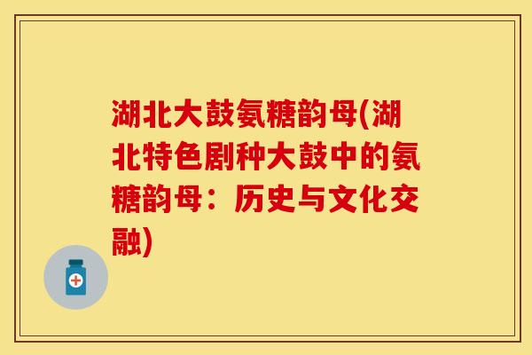 湖北大鼓氨糖韵母(湖北特色剧种大鼓中的氨糖韵母：历史与文化交融)