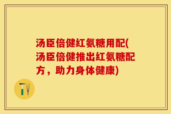 汤臣倍健红氨糖用配(汤臣倍健推出红氨糖配方，助力身体健康)