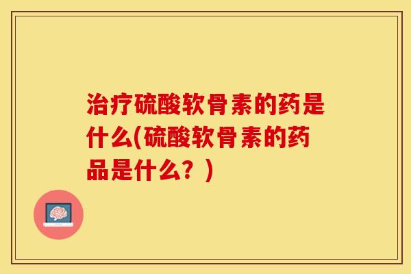 治疗硫酸软骨素的药是什么(硫酸软骨素的药品是什么？)