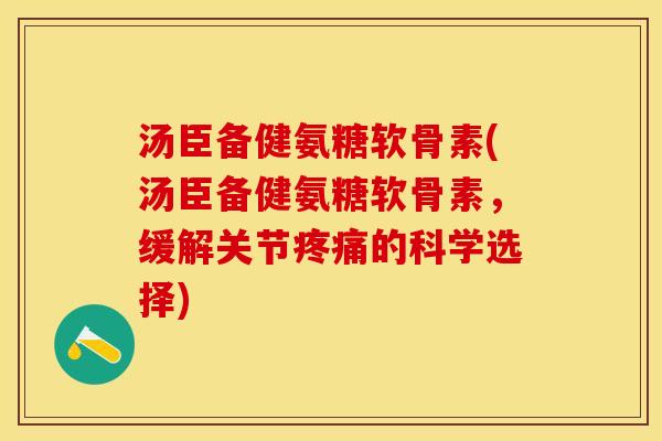 汤臣备健氨糖软骨素(汤臣备健氨糖软骨素，缓解关节疼痛的科学选择)