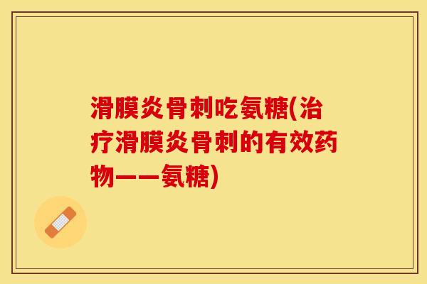 滑膜炎骨刺吃氨糖(治疗滑膜炎骨刺的有效药物——氨糖)