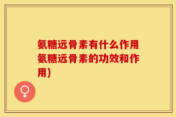 氨糖远骨素有什么作用氨糖远骨素的功效和作用)