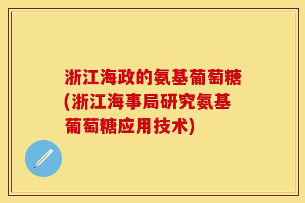浙江海政的氨基葡萄糖(浙江海事局研究氨基葡萄糖应用技术)