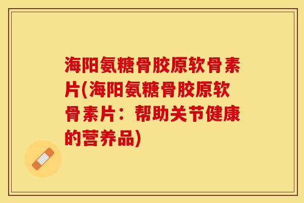 海阳氨糖骨胶原软骨素片(海阳氨糖骨胶原软骨素片：帮助关节健康的营养品)
