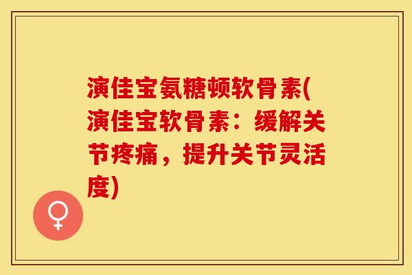 演佳宝氨糖顿软骨素(演佳宝软骨素：缓解关节疼痛，提升关节灵活度)