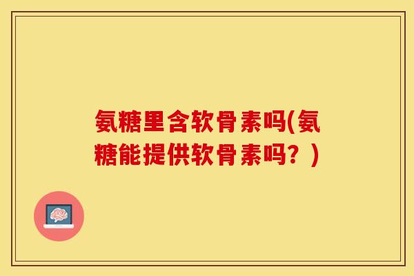 氨糖里含软骨素吗(氨糖能提供软骨素吗？)