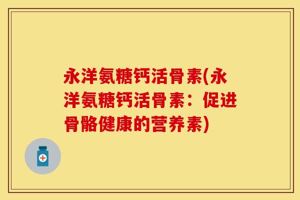 永洋氨糖钙活骨素(永洋氨糖钙活骨素：促进骨骼健康的营养素)