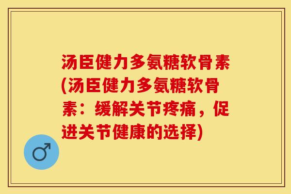 汤臣健力多氨糖软骨素(汤臣健力多氨糖软骨素：缓解关节疼痛，促进关节健康的选择)
