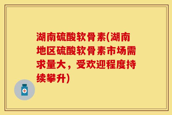 湖南硫酸软骨素(湖南地区硫酸软骨素市场需求量大，受欢迎程度持续攀升)