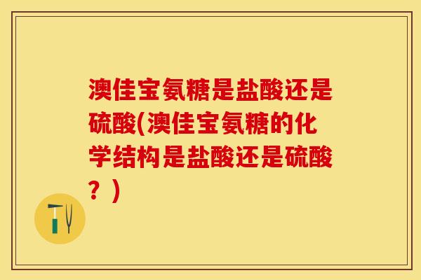 澳佳宝氨糖是盐酸还是硫酸(澳佳宝氨糖的化学结构是盐酸还是硫酸？)