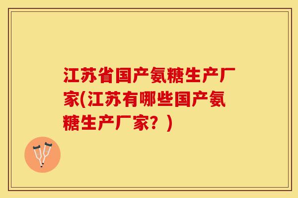 江苏省国产氨糖生产厂家(江苏有哪些国产氨糖生产厂家？)