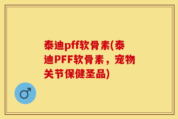 泰迪pff软骨素(泰迪PFF软骨素，宠物关节保健圣品)
