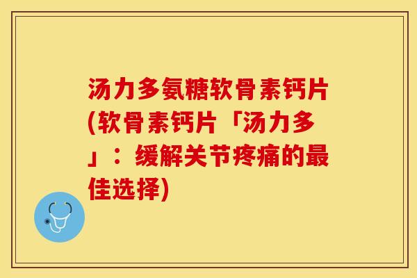 汤力多氨糖软骨素钙片(软骨素钙片「汤力多」：缓解关节疼痛的最佳选择)