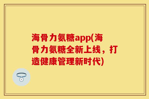 海骨力氨糖app(海骨力氨糖全新上线，打造健康管理新时代)