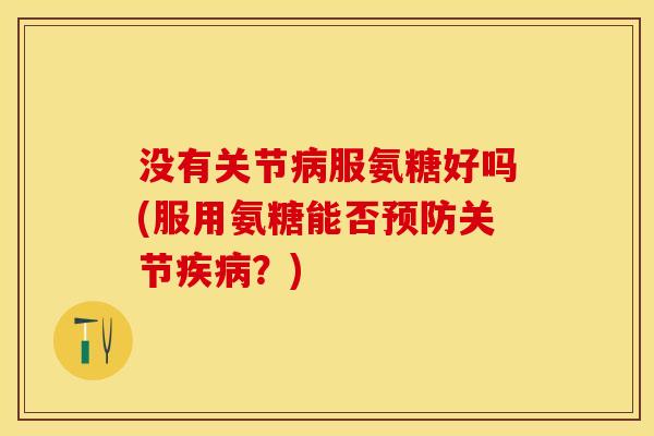 没有关节病服氨糖好吗(服用氨糖能否预防关节疾病?)-第1张图片-关节保镖 没有关节病服氨糖好吗(服用氨糖能否预防关节疾病?)-第1张图片-关节保镖