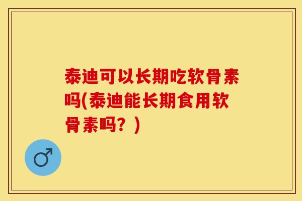 泰迪可以长期吃软骨素吗(泰迪能长期食用软骨素吗？)