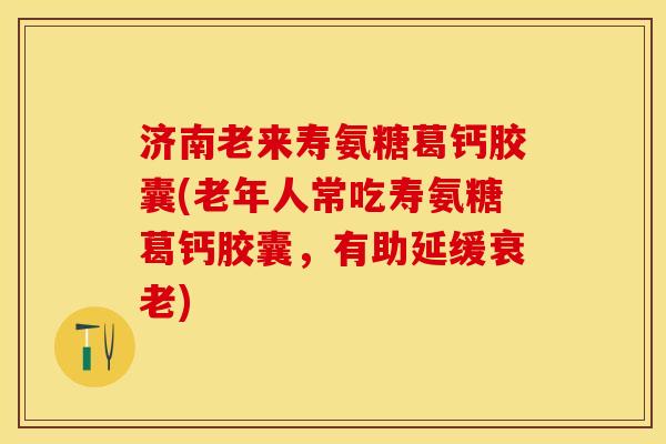 济南老来寿氨糖葛钙胶囊(老年人常吃寿氨糖葛钙胶囊，有助延缓衰老)-第1张图片-关节保镖