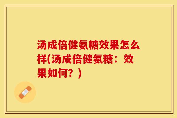 汤成倍健氨糖效果怎么样(汤成倍健氨糖：效果如何？)