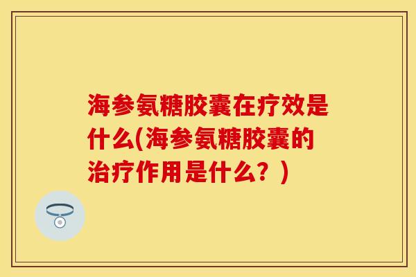 海参氨糖胶囊在疗效是什么(海参氨糖胶囊的治疗作用是什么？)