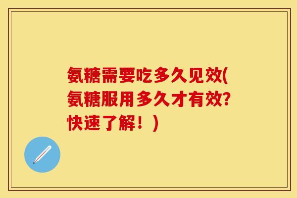 氨糖需要吃多久见效(氨糖服用多久才有效？快速了解！)