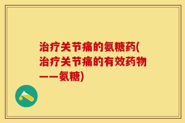 治疗关节痛的氨糖药(治疗关节痛的有效药物——氨糖)