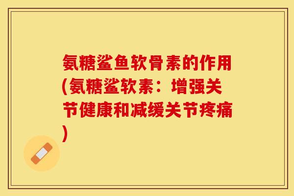 氨糖鲨鱼软骨素的作用(氨糖鲨软素：增强关节健康和减缓关节疼痛)
