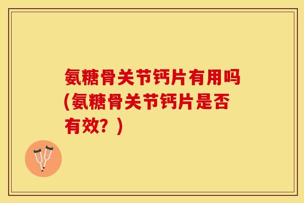 氨糖骨关节钙片有用吗(氨糖骨关节钙片是否有效？)