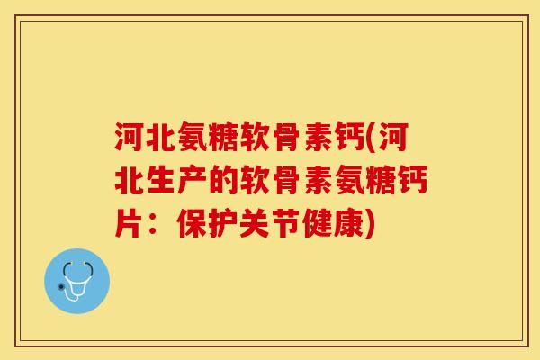 河北氨糖软骨素钙(河北生产的软骨素氨糖钙片：保护关节健康)