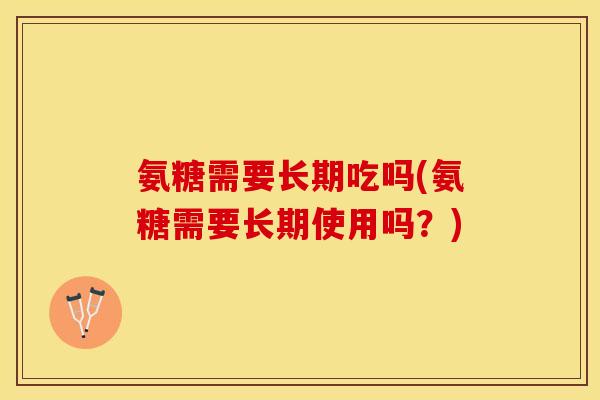 氨糖需要长期吃吗(氨糖需要长期使用吗？)