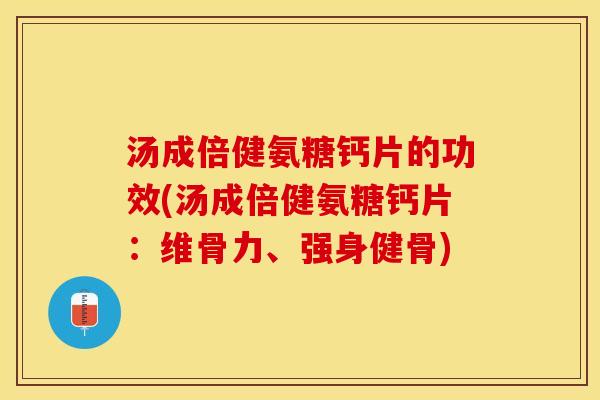 汤成倍健氨糖钙片的功效(汤成倍健氨糖钙片：维骨力、强身健骨)