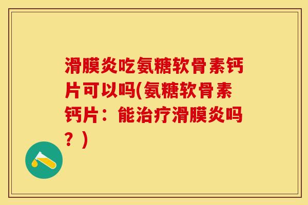 滑膜炎吃氨糖软骨素钙片可以吗(氨糖软骨素钙片：能治疗滑膜炎吗？)
