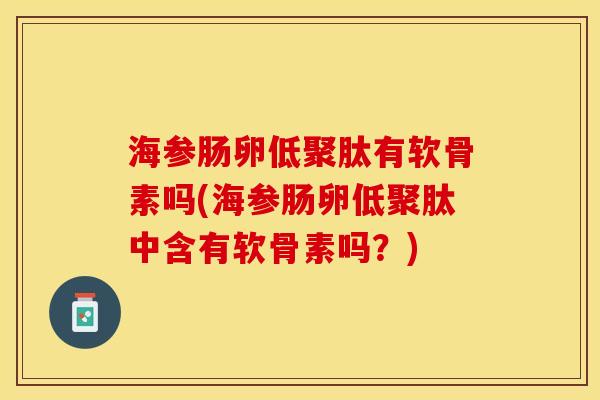 海参肠卵低聚肽有软骨素吗(海参肠卵低聚肽中含有软骨素吗？)